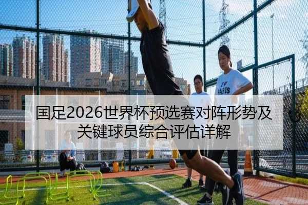 国足2026世界杯预选赛对阵形势及关键球员综合评估详解