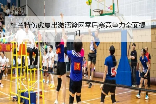 杜兰特伤愈复出激活篮网季后赛竞争力全面提升